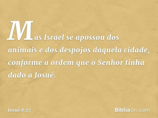 Mas Israel se apossou dos animais e dos despojos daquela cidade, conforme a ordem que o Senhor tinha dado a Josué. -- Josué 8:27