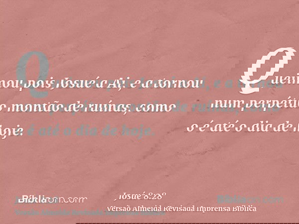 Queimou pois Josué a Ai, e a tornou num perpétuo montão de ruínas, como o é até o dia de hoje.