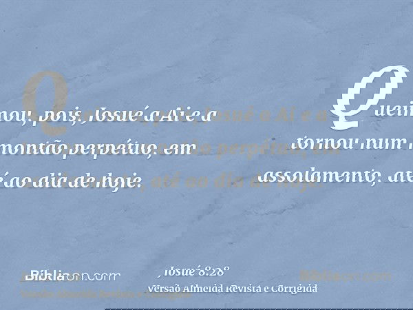 Queimou, pois, Josué a Ai e a tornou num montão perpétuo, em assolamento, até ao dia de hoje.
