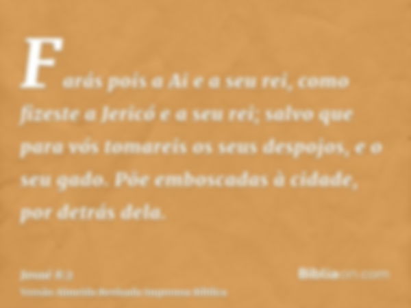 Farás pois a Ai e a seu rei, como fizeste a Jericó e a seu rei; salvo que para vós tomareis os seus despojos, e o seu gado. Põe emboscadas à cidade, por detrás 