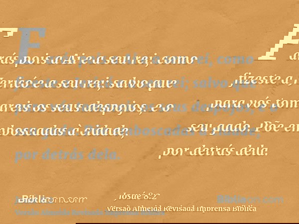 Farás pois a Ai e a seu rei, como fizeste a Jericó e a seu rei; salvo que para vós tomareis os seus despojos, e o seu gado. Põe emboscadas à cidade, por detrás 