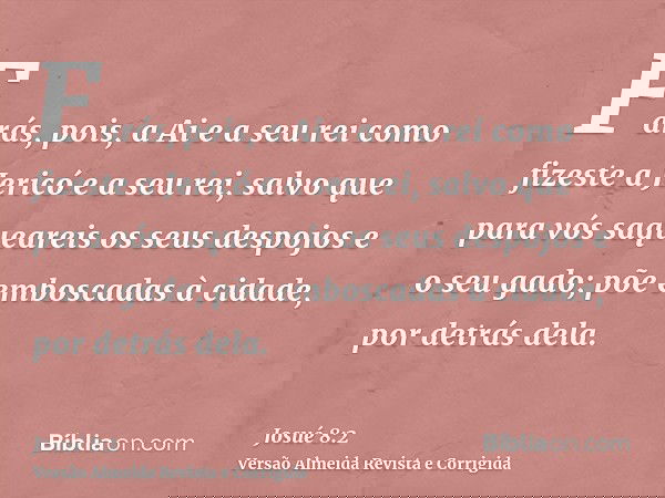 Farás, pois, a Ai e a seu rei como fizeste a Jericó e a seu rei, salvo que para vós saqueareis os seus despojos e o seu gado; põe emboscadas à cidade, por detrá