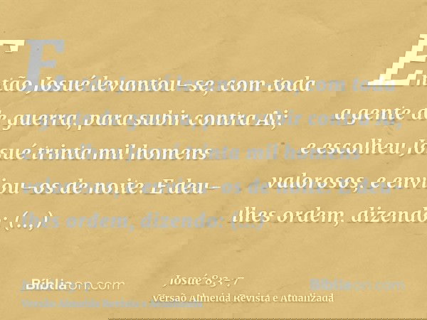 Então Josué levantou-se, com toda a gente de guerra, para subir contra Ai; e escolheu Josué trinta mil homens valorosos, e enviou-os de noite.E deu-lhes ordem,