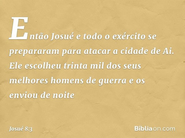 Então Josué e todo o exército se prepararam para atacar a cidade de Ai. Ele escolheu trinta mil dos seus melhores homens de guerra e os enviou de noite -- Josué