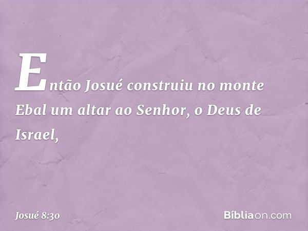 Então Josué construiu no monte Ebal um altar ao Senhor, o Deus de Israel, -- Josué 8:30