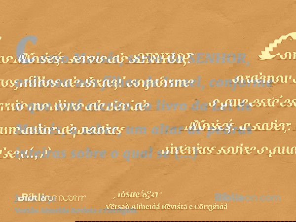 como Moisés, servo do SENHOR, ordenou aos filhos de Israel, conforme o que está escrito no livro da Lei de Moisés, a saber, um altar de pedras inteiras sobre o