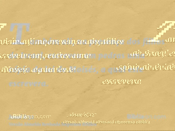 Também ali, na presença dos filhos de Israel, escreveu em pedras uma cópia da lei de Moisés, a qual este escrevera.