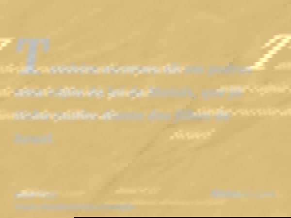 Também escreveu ali em pedras uma cópia da lei de Moisés, que já tinha escrito diante dos filhos de Israel.