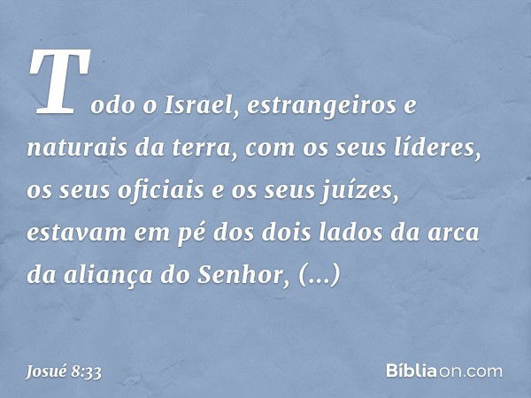 Todo o Israel, estrangeiros e naturais da terra, com os seus líderes, os seus oficiais e os seus juízes, estavam em pé dos dois lados da arca da aliança do ­Sen