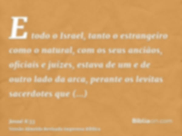 E todo o Israel, tanto o estrangeiro como o natural, com os seus anciãos, oficiais e juízes, estava de um e de outro lado da arca, perante os levitas sacerdotes