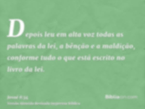 Depois leu em alta voz todas as palavras da lei, a bênção e a maldição, conforme tudo o que está escrito no livro da lei.