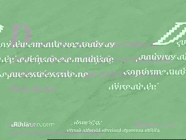 Depois leu em alta voz todas as palavras da lei, a bênção e a maldição, conforme tudo o que está escrito no livro da lei.