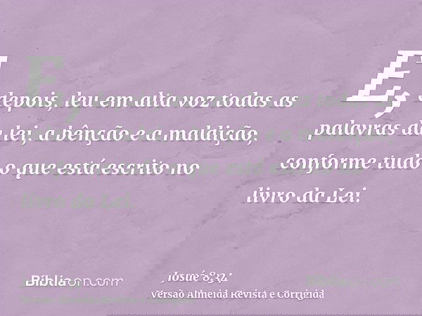 E, depois, leu em alta voz todas as palavras da lei, a bênção e a maldição, conforme tudo o que está escrito no livro da Lei.