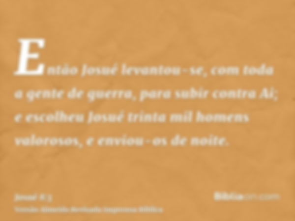 Então Josué levantou-se, com toda a gente de guerra, para subir contra Ai; e escolheu Josué trinta mil homens valorosos, e enviou-os de noite.