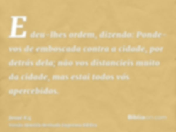 E deu-lhes ordem, dizendo: Ponde-vos de emboscada contra a cidade, por detrás dela; não vos distancieis muito da cidade, mas estai todos vós apercebidos.