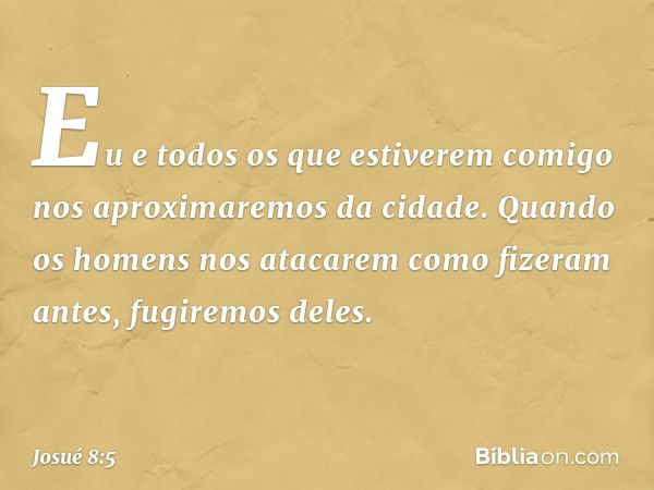 Eu e todos os que estiverem comigo nos aproximaremos da cidade. Quando os homens nos atacarem como fizeram antes, fugiremos deles. -- Josué 8:5