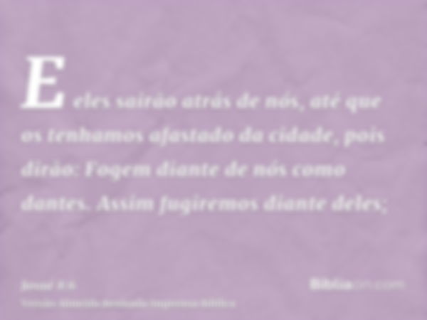 E eles sairão atrás de nós, até que os tenhamos afastado da cidade, pois dirão: Fogem diante de nós como dantes. Assim fugiremos diante deles;