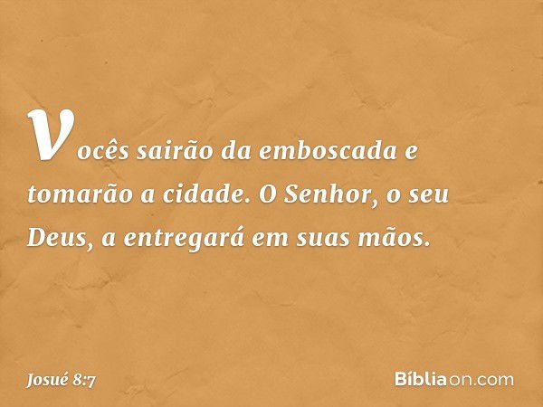 vocês sairão da emboscada e tomarão a cidade. O Senhor, o seu Deus, a entregará em suas mãos. -- Josué 8:7