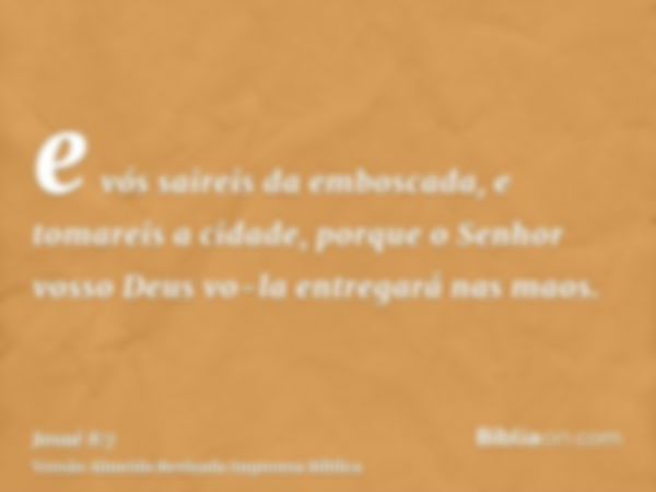 e vós saireis da emboscada, e tomareis a cidade, porque o Senhor vosso Deus vo-la entregará nas maos.