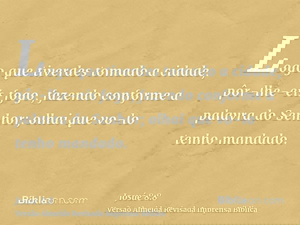 Logo que tiverdes tomado a cidade, pôr-lhe-eis fogo, fazendo conforme a palavra do Senhor; olhai que vo-lo tenho mandado.