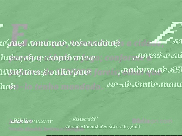 E será que, tomando vós a cidade, poreis a cidade a fogo; conforme a palavra do SENHOR fareis; olhai que vo-lo tenho mandado.