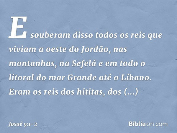 E souberam disso todos os reis que viviam a oeste do Jordão, nas montanhas, na Sefelá e em todo o litoral do mar Gran­de até o Líbano. Eram os reis dos hititas,