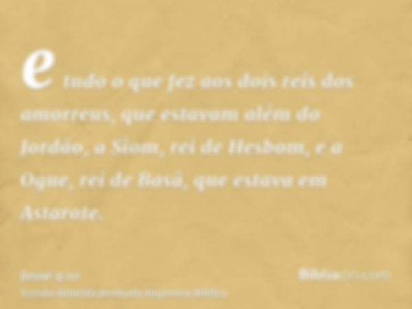 e tudo o que fez aos dois reis dos amorreus, que estavam além do Jordão, a Siom, rei de Hesbom, e a Ogue, rei de Basã, que estava em Astarote.