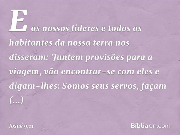 E os nossos líderes e todos os habitantes da nossa terra nos disseram: 'Juntem provisões para a viagem, vão encontrar-se com eles e digam-lhes: Somos seus servo