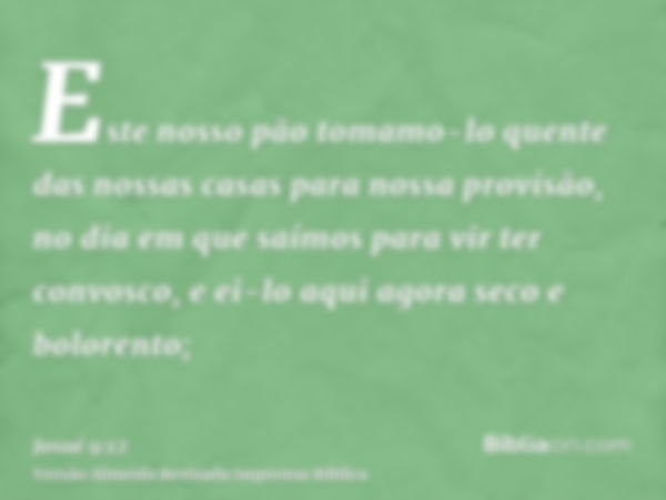 Este nosso pão tomamo-lo quente das nossas casas para nossa provisão, no dia em que saímos para vir ter convosco, e ei-lo aqui agora seco e bolorento;