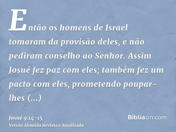 Então os homens de Israel tomaram da provisão deles, e não pediram conselho ao Senhor.Assim Josué fez paz com eles; também fez um pacto com eles, prometendo pou