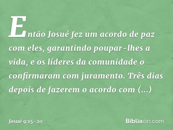 Então Josué fez um acordo de paz com eles, garantindo poupar-lhes a vida, e os líderes da comunidade o confirmaram com juramento. Três dias depois de fazerem o 