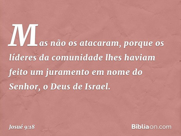 Mas não os atacaram, porque os líderes da comunidade lhes haviam feito um juramento em nome do Senhor, o Deus de Israel. -- Josué 9:18