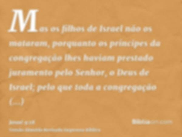 Mas os filhos de Israel não os mataram, porquanto os príncipes da congregação lhes haviam prestado juramento pelo Senhor, o Deus de Israel; pelo que toda a cong