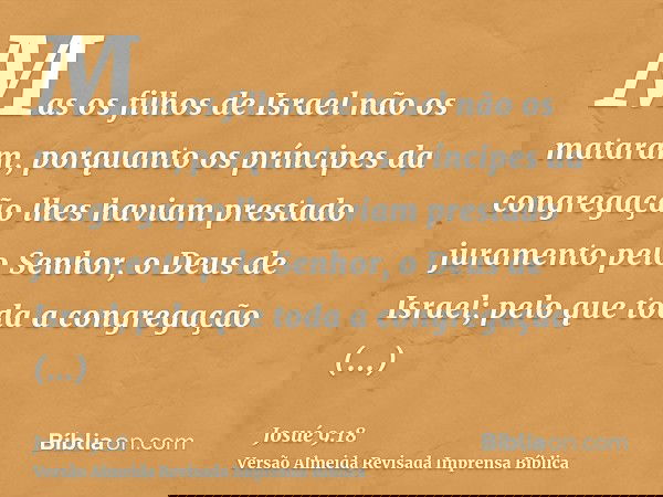 Mas os filhos de Israel não os mataram, porquanto os príncipes da congregação lhes haviam prestado juramento pelo Senhor, o Deus de Israel; pelo que toda a cong