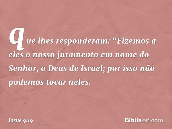 que lhes responderam: "Fizemos a eles o nosso juramento em nome do Senhor, o Deus de Israel; por isso não podemos tocar neles. -- Josué 9:19