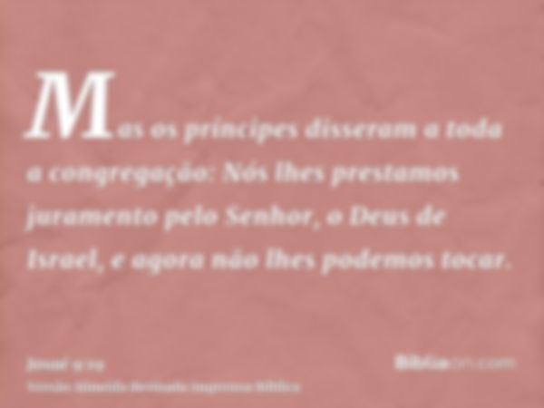 Mas os príncipes disseram a toda a congregação: Nós lhes prestamos juramento pelo Senhor, o Deus de Israel, e agora não lhes podemos tocar.