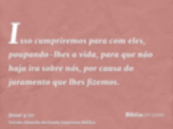 Isso cumpriremos para com eles, poupando-lhes a vida, para que não haja ira sobre nós, por causa do juramento que lhes fizemos.