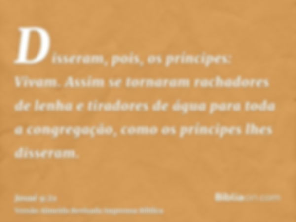 Disseram, pois, os príncipes: Vivam. Assim se tornaram rachadores de lenha e tiradores de água para toda a congregação, como os príncipes lhes disseram.