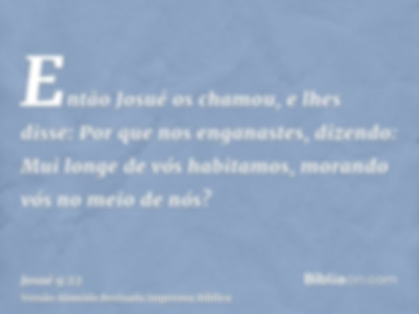 Então Josué os chamou, e lhes disse: Por que nos enganastes, dizendo: Mui longe de vós habitamos, morando vós no meio de nós?