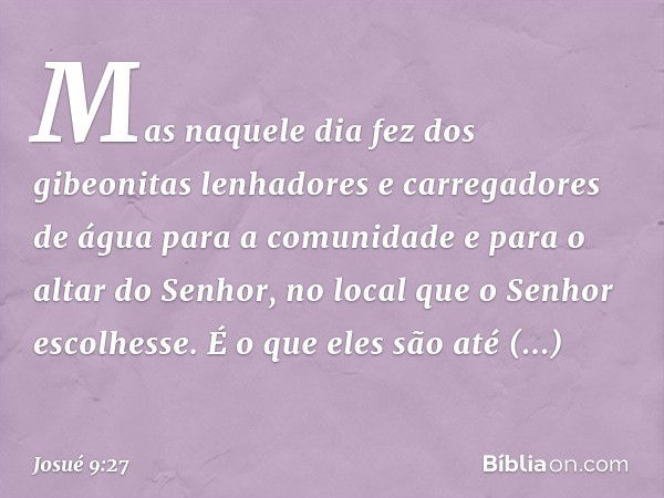 Mas naquele dia fez dos gibeonitas lenhadores e carregadores de água para a comunidade e para o altar do Senhor, no local que o Senhor escolhesse. É o que eles 