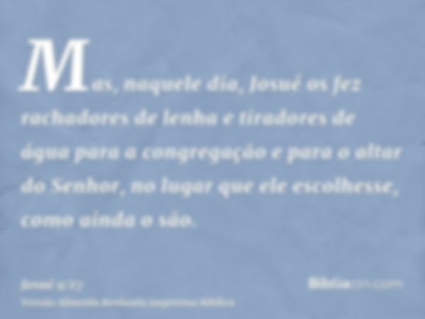 Mas, naquele dia, Josué os fez rachadores de lenha e tiradores de água para a congregação e para o altar do Senhor, no lugar que ele escolhesse, como ainda o sã