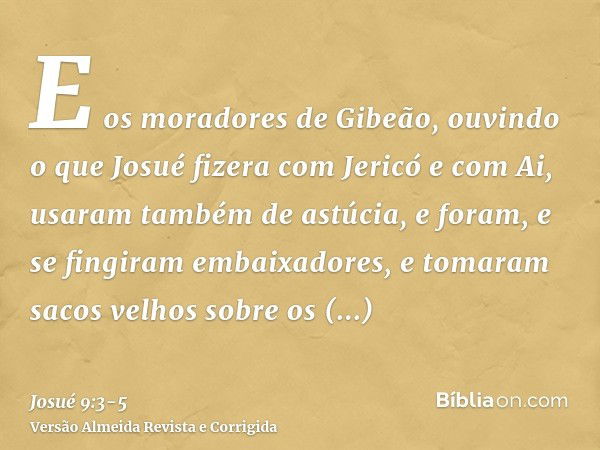 E os moradores de Gibeão, ouvindo o que Josué fizera com Jericó e com Ai,usaram também de astúcia, e foram, e se fingiram embaixadores, e tomaram sacos velhos s