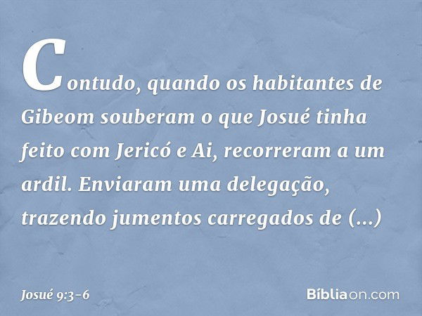 Contudo, quando os habitantes de Gibeom souberam o que Josué tinha feito com Jericó e Ai, recorreram a um ardil. Enviaram uma delegação, trazendo jumentos carre