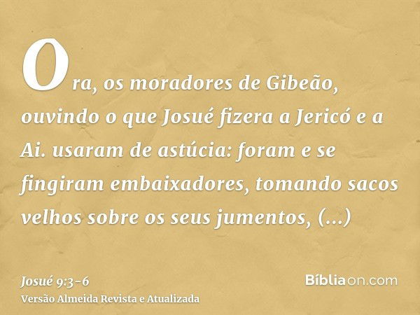 Ora, os moradores de Gibeão, ouvindo o que Josué fizera a Jericó e a Ai.usaram de astúcia: foram e se fingiram embaixadores, tomando sacos velhos sobre os seus 