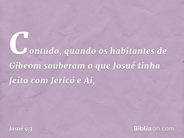 Contudo, quando os habitantes de Gibeom souberam o que Josué tinha feito com Jericó e Ai, -- Josué 9:3