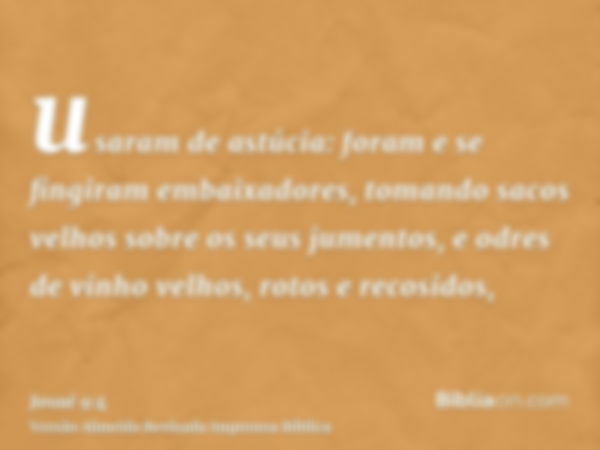 usaram de astúcia: foram e se fingiram embaixadores, tomando sacos velhos sobre os seus jumentos, e odres de vinho velhos, rotos e recosidos,