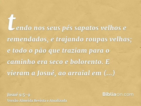 tendo nos seus pés sapatos velhos e remendados, e trajando roupas velhas; e todo o pão que traziam para o caminho era seco e bolorento.E vieram a Josué, ao arra