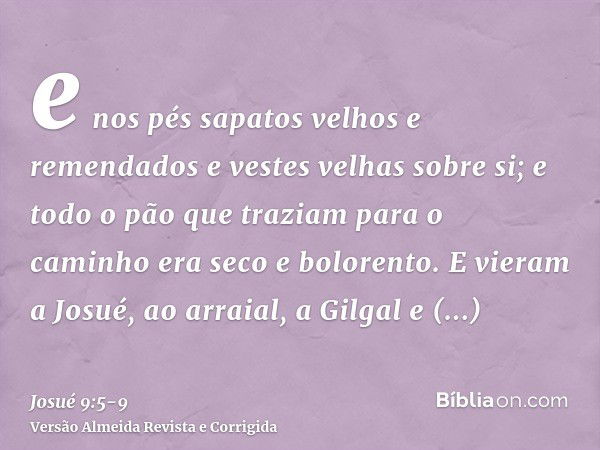 e nos pés sapatos velhos e remendados e vestes velhas sobre si; e todo o pão que traziam para o caminho era seco e bolorento.E vieram a Josué, ao arraial, a Gil