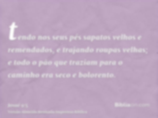 tendo nos seus pés sapatos velhos e remendados, e trajando roupas velhas; e todo o pão que traziam para o caminho era seco e bolorento.