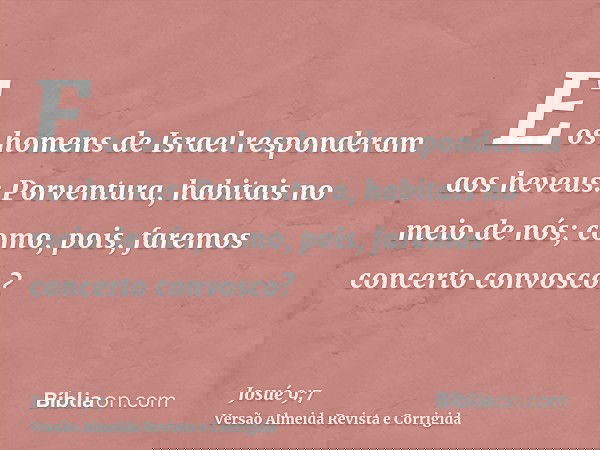 E os homens de Israel responderam aos heveus: Porventura, habitais no meio de nós; como, pois, faremos concerto convosco?
